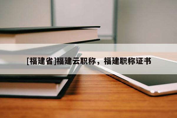 [福建省]福建云職稱，福建職稱證書