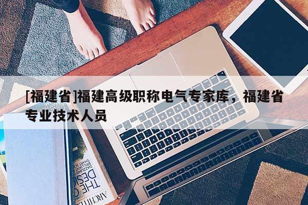 [福建省]福建高級職稱電氣專家?guī)?，福建省專業(yè)技術(shù)人員