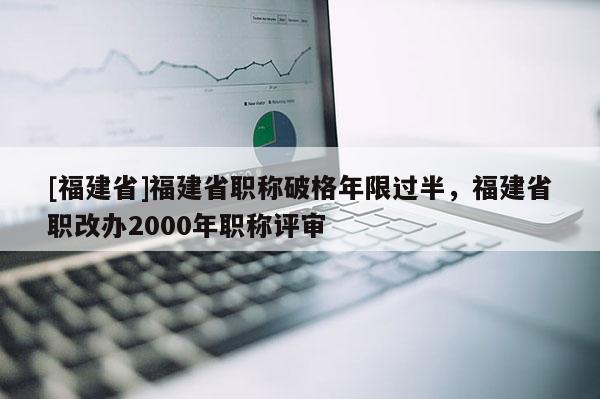 [福建省]福建省職稱破格年限過半，福建省職改辦2000年職稱評(píng)審