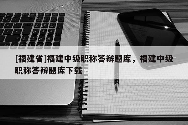 [福建省]福建中級職稱答辯題庫，福建中級職稱答辯題庫下載