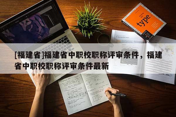 [福建省]福建省中職校職稱評審條件，福建省中職校職稱評審條件最新