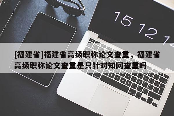 [福建省]福建省高級(jí)職稱論文查重，福建省高級(jí)職稱論文查重是只針對(duì)知網(wǎng)查重嗎