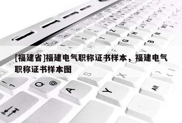 [福建省]福建電氣職稱證書樣本，福建電氣職稱證書樣本圖