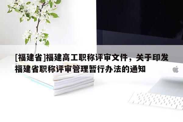 [福建省]福建高工職稱評審文件，關(guān)于印發(fā)福建省職稱評審管理暫行辦法的通知