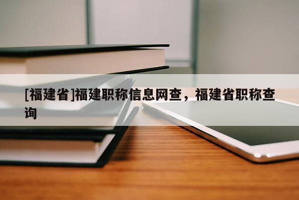 [福建省]福建職稱信息網(wǎng)查，福建省職稱查詢