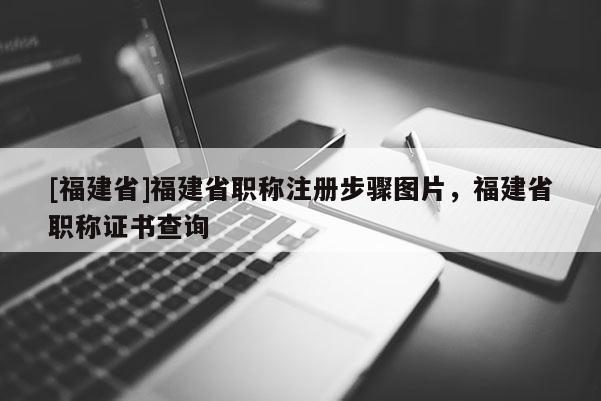 [福建省]福建省職稱注冊步驟圖片，福建省職稱證書查詢