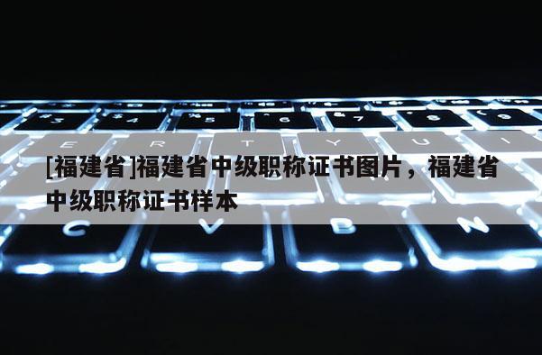 [福建省]福建省中級(jí)職稱證書圖片，福建省中級(jí)職稱證書樣本