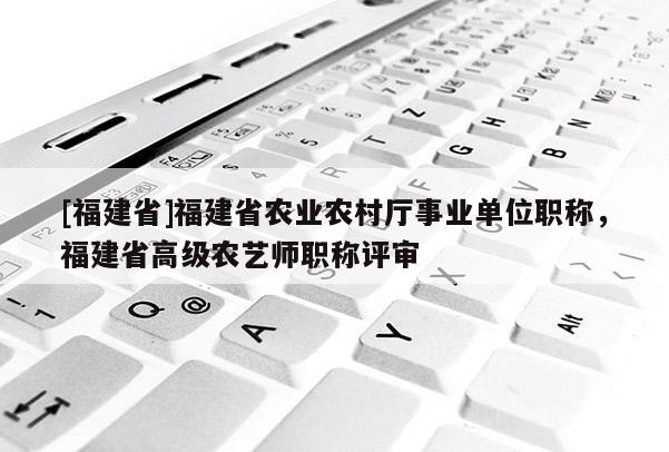 [福建省]福建省農(nóng)業(yè)農(nóng)村廳事業(yè)單位職稱，福建省高級(jí)農(nóng)藝師職稱評(píng)審