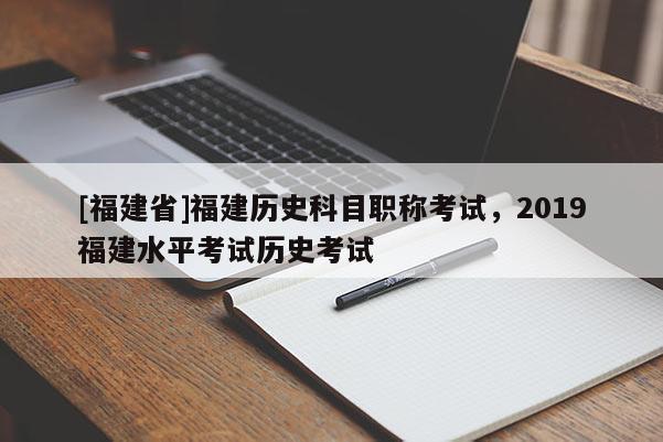 [福建省]福建歷史科目職稱考試，2019福建水平考試歷史考試