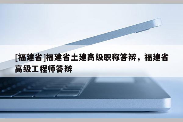 [福建省]福建省土建高級職稱答辯，福建省高級工程師答辯