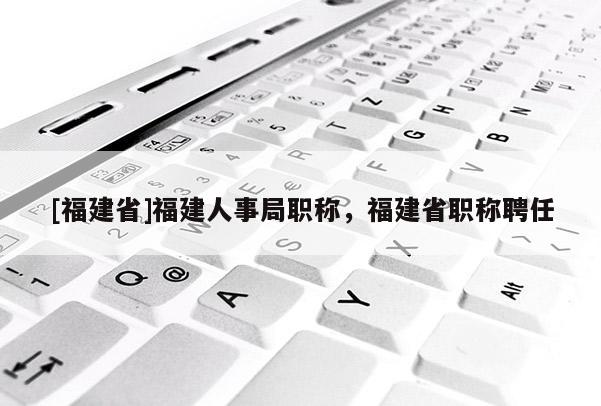 [福建省]福建人事局職稱，福建省職稱聘任