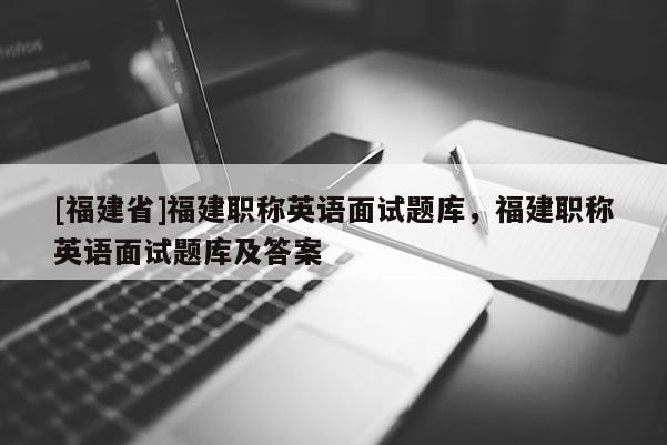 [福建省]福建職稱英語面試題庫，福建職稱英語面試題庫及答案