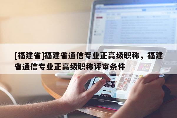 [福建省]福建省通信專業(yè)正高級職稱，福建省通信專業(yè)正高級職稱評審條件