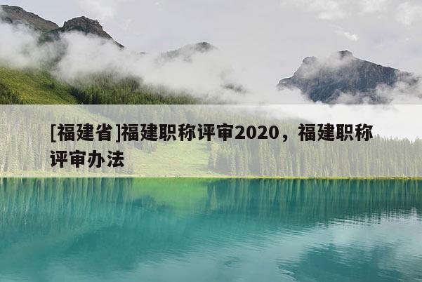 [福建省]福建職稱評(píng)審2020，福建職稱評(píng)審辦法