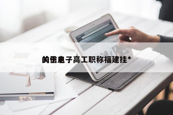 關于電子高工職稱福建掛*
的信息