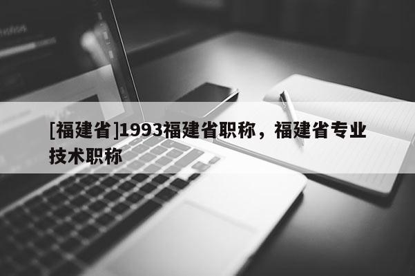 [福建省]1993福建省職稱，福建省專業(yè)技術(shù)職稱