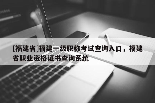 [福建省]福建一級職稱考試查詢入口，福建省職業(yè)資格證書查詢系統(tǒng)