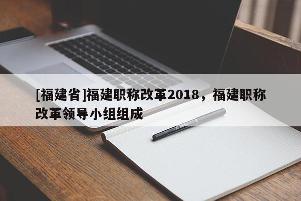 [福建省]福建職稱改革2018，福建職稱改革領(lǐng)導(dǎo)小組組成