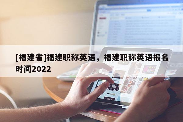 [福建省]福建職稱英語，福建職稱英語報名時間2022