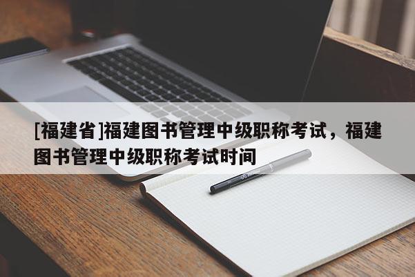 [福建省]福建圖書管理中級職稱考試，福建圖書管理中級職稱考試時間