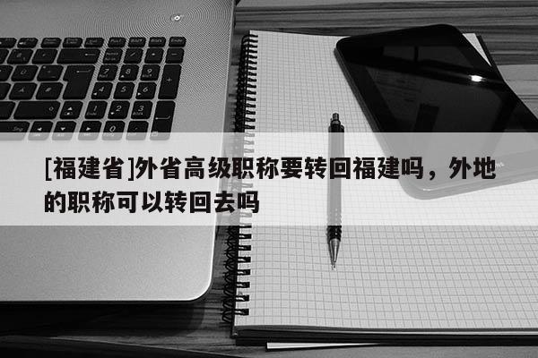 [福建省]外省高級職稱要轉(zhuǎn)回福建嗎，外地的職稱可以轉(zhuǎn)回去嗎