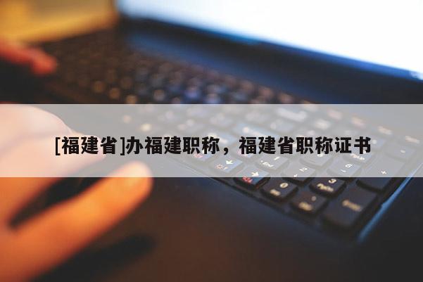 [福建省]辦福建職稱，福建省職稱證書