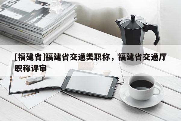 [福建省]福建省交通類職稱，福建省交通廳職稱評(píng)審