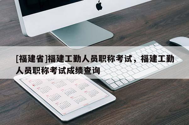 [福建省]福建工勤人員職稱考試，福建工勤人員職稱考試成績查詢