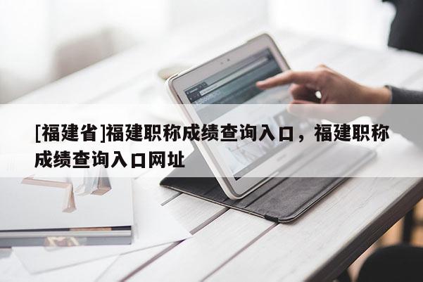 [福建省]福建職稱成績查詢?nèi)肟?，福建職稱成績查詢?nèi)肟诰W(wǎng)址