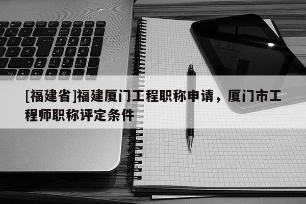 [福建省]福建廈門工程職稱申請(qǐng)，廈門市工程師職稱評(píng)定條件