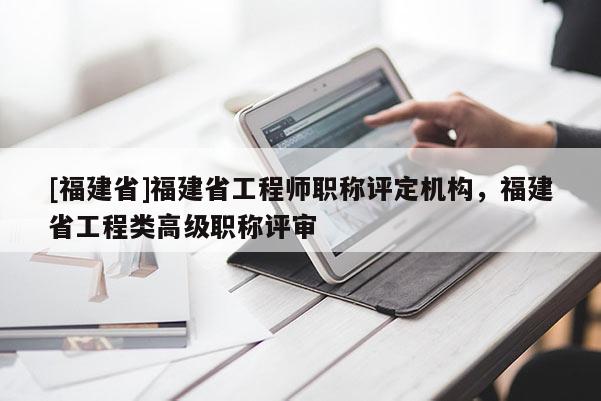 [福建省]福建省工程師職稱評定機構(gòu)，福建省工程類高級職稱評審