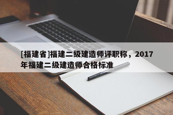 [福建省]福建二級(jí)建造師評(píng)職稱，2017年福建二級(jí)建造師合格標(biāo)準(zhǔn)