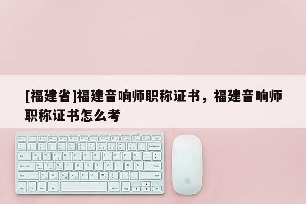 [福建省]福建音響師職稱證書，福建音響師職稱證書怎么考