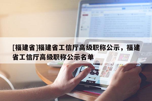 [福建省]福建省工信廳高級職稱公示，福建省工信廳高級職稱公示名單