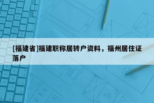 [福建省]福建職稱居轉(zhuǎn)戶資料，福州居住證落戶