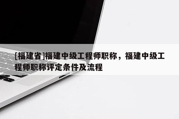 [福建省]福建中級工程師職稱，福建中級工程師職稱評定條件及流程