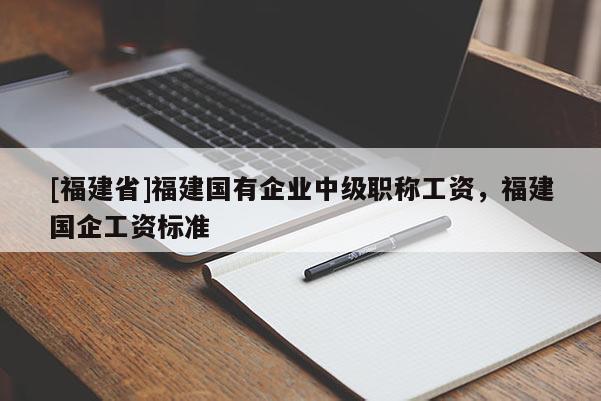 [福建省]福建國有企業(yè)中級職稱工資，福建國企工資標(biāo)準(zhǔn)