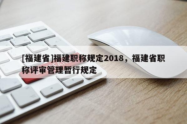 [福建省]福建職稱規(guī)定2018，福建省職稱評(píng)審管理暫行規(guī)定