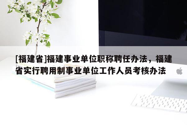 [福建省]福建事業(yè)單位職稱聘任辦法，福建省實(shí)行聘用制事業(yè)單位工作人員考核辦法