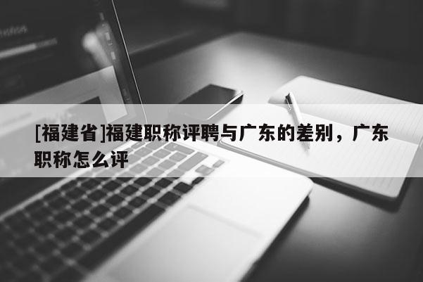 [福建省]福建職稱評聘與廣東的差別，廣東職稱怎么評