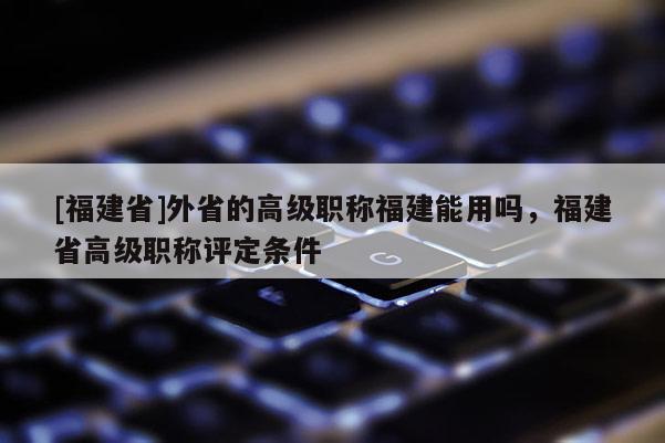 [福建省]外省的高級職稱福建能用嗎，福建省高級職稱評定條件