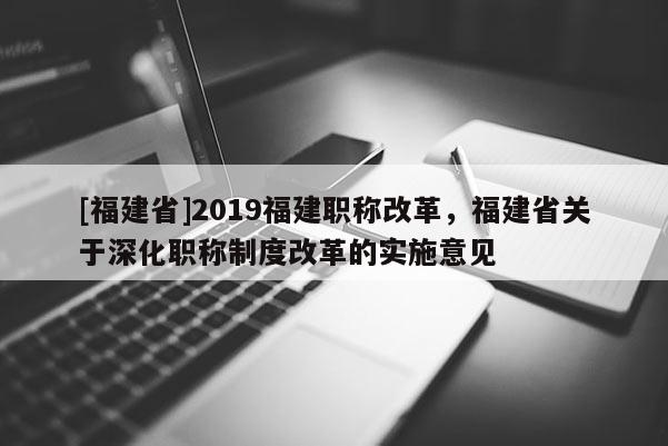 [福建省]2019福建職稱改革，福建省關(guān)于深化職稱制度改革的實施意見