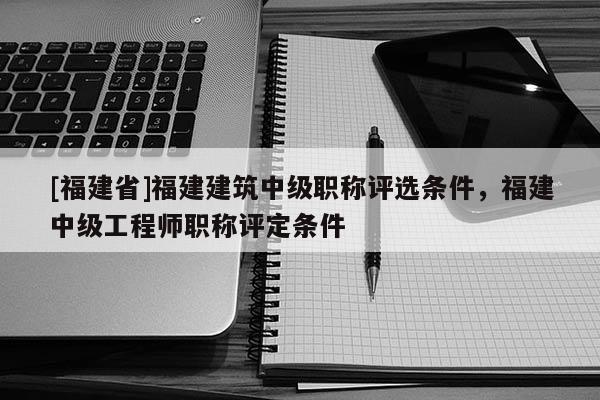 [福建省]福建建筑中級(jí)職稱評(píng)選條件，福建中級(jí)工程師職稱評(píng)定條件