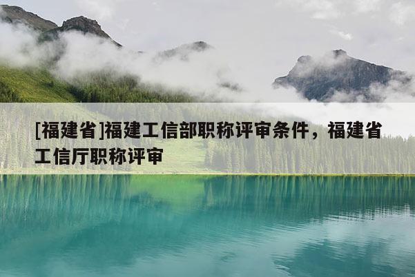 [福建省]福建工信部職稱評(píng)審條件，福建省工信廳職稱評(píng)審