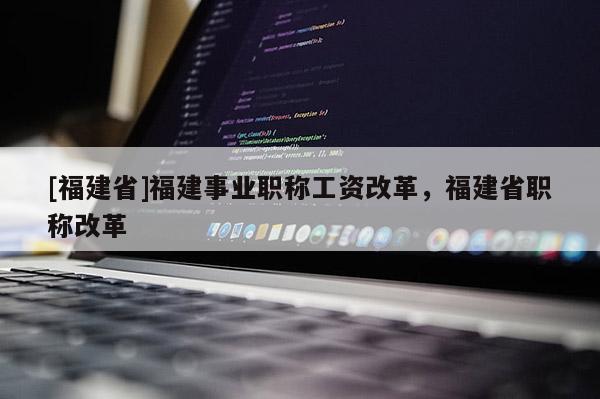 [福建省]福建事業(yè)職稱工資改革，福建省職稱改革