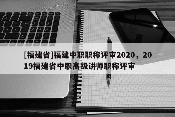 [福建省]福建中職職稱評(píng)審2020，2019福建省中職高級(jí)講師職稱評(píng)審