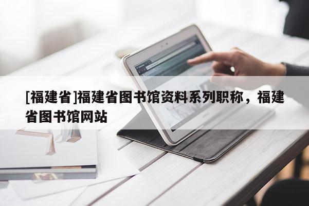 [福建省]福建省圖書館資料系列職稱，福建省圖書館網(wǎng)站