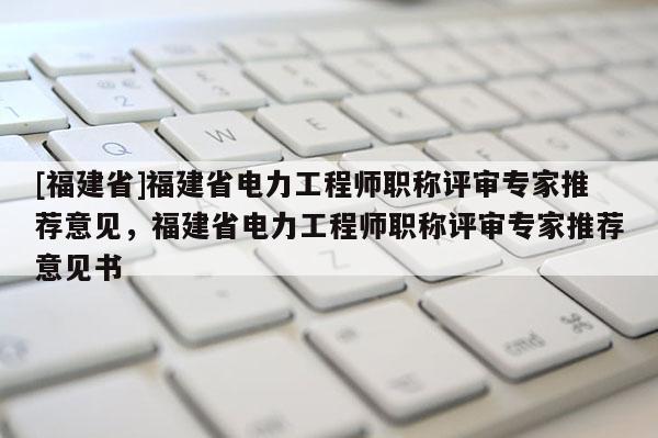 [福建省]福建省電力工程師職稱評(píng)審專家推薦意見，福建省電力工程師職稱評(píng)審專家推薦意見書