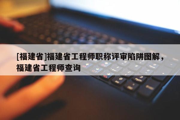 [福建省]福建省工程師職稱評(píng)審陷阱圖解，福建省工程師查詢