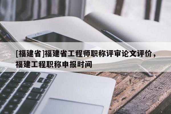 [福建省]福建省工程師職稱評審論文評價，福建工程職稱申報時間